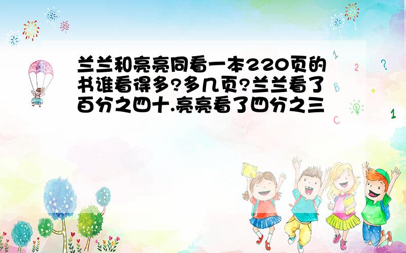 兰兰和亮亮同看一本220页的书谁看得多?多几页?兰兰看了百分之四十.亮亮看了四分之三