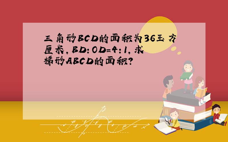 三角形BCD的面积为36玉方厘米，BD：OD=4：1，求梯形ABCD的面积？