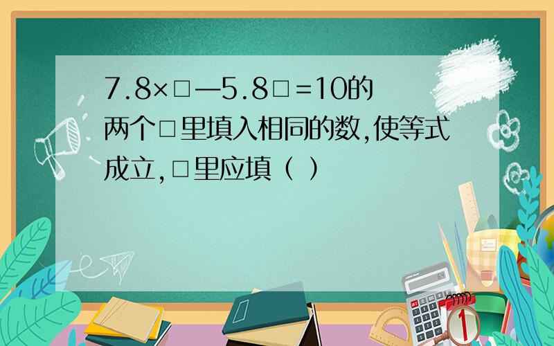 7.8×□—5.8□=10的两个□里填入相同的数,使等式成立,□里应填（ ）