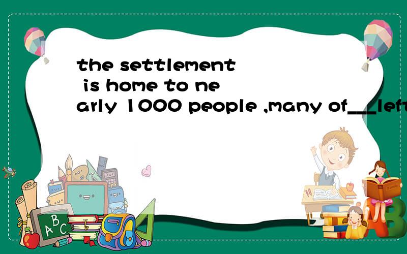 the settlement is home to nearly 1000 people ,many of___left