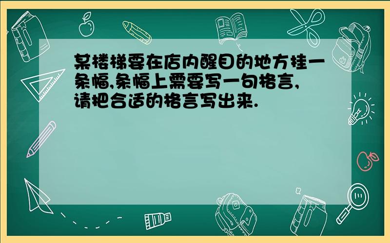 某楼梯要在店内醒目的地方挂一条幅,条幅上需要写一句格言,请把合适的格言写出来.