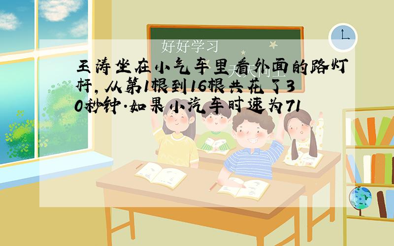 王涛坐在小气车里看外面的路灯杆,从第1根到16根共花了30秒钟.如果小汽车时速为71