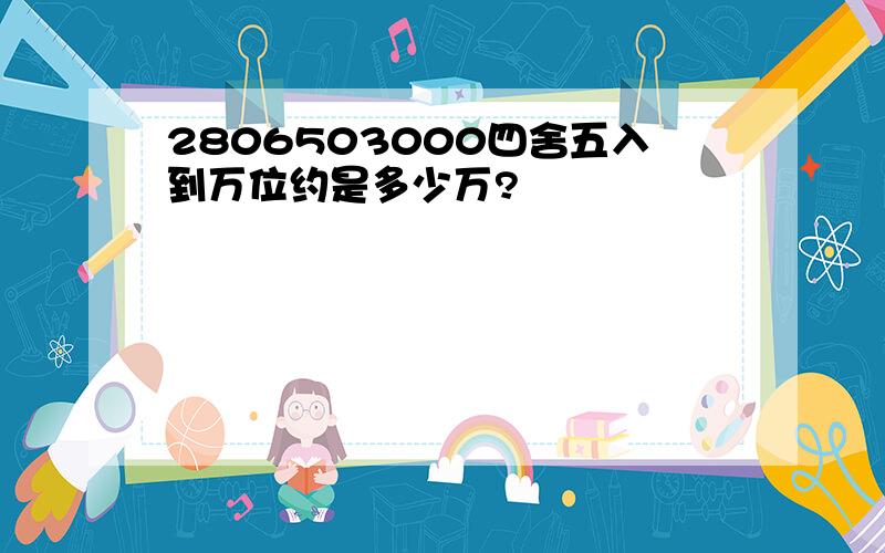 2806503000四舍五入到万位约是多少万?