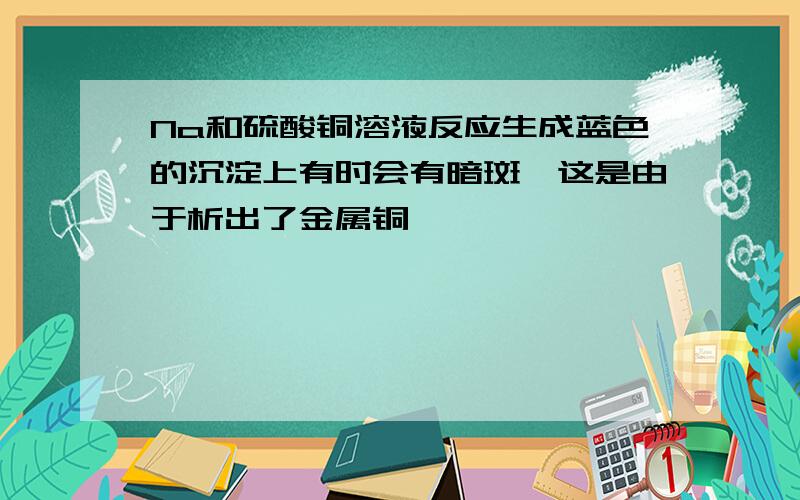 Na和硫酸铜溶液反应生成蓝色的沉淀上有时会有暗斑,这是由于析出了金属铜