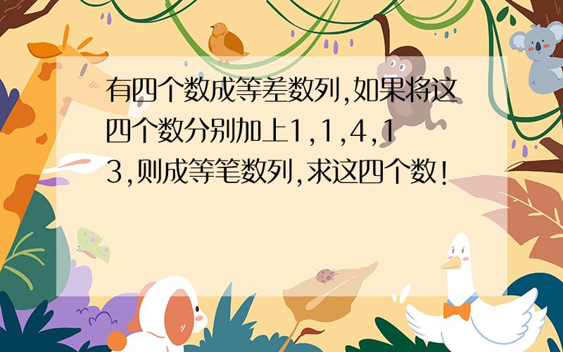 有四个数成等差数列,如果将这四个数分别加上1,1,4,13,则成等笔数列,求这四个数!