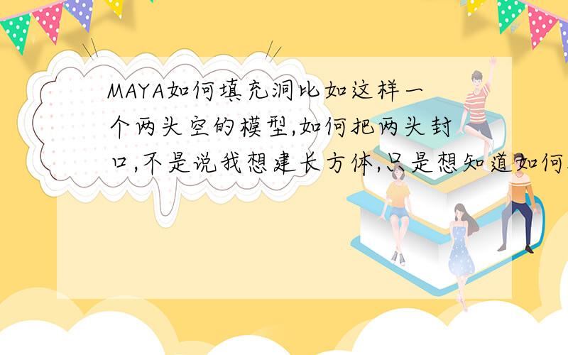 MAYA如何填充洞比如这样一个两头空的模型,如何把两头封口,不是说我想建长方体,只是想知道如何把这样的口子封上!