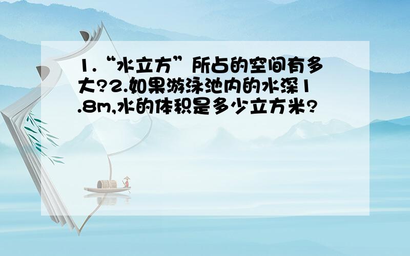 1.“水立方”所占的空间有多大?2.如果游泳池内的水深1.8m,水的体积是多少立方米?