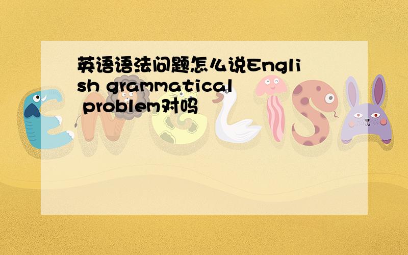 英语语法问题怎么说English grammatical problem对吗