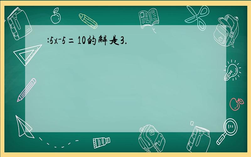 :5x-5=10的解是3.