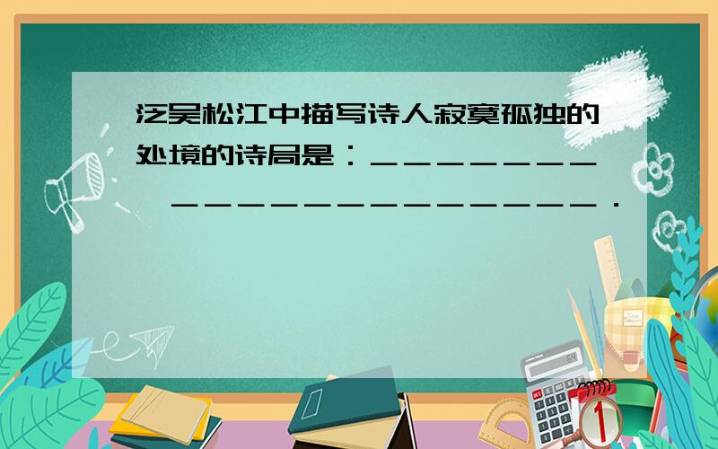 泛吴松江中描写诗人寂寞孤独的处境的诗局是：＿＿＿＿＿＿＿,＿＿＿＿＿＿＿＿＿＿＿＿＿．