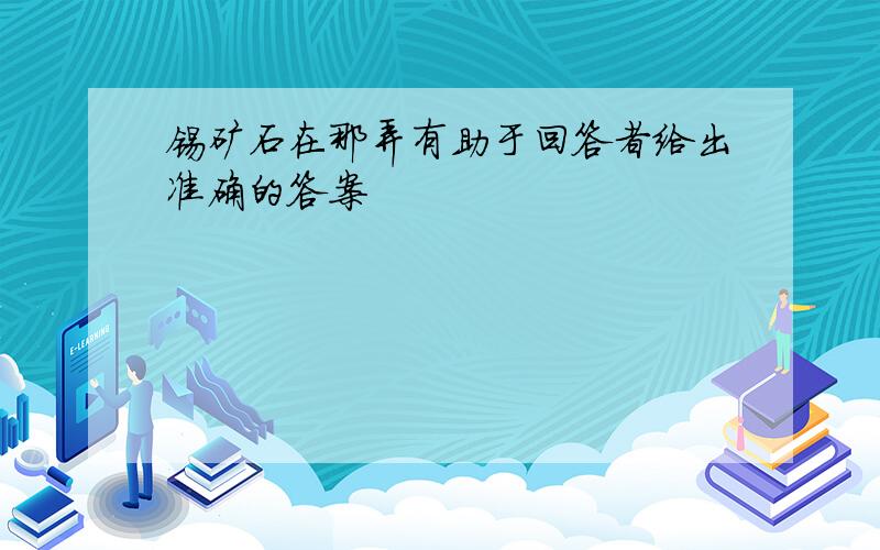 锡矿石在那弄有助于回答者给出准确的答案