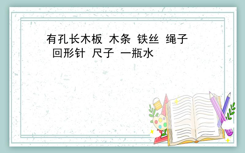 有孔长木板 木条 铁丝 绳子 回形针 尺子 一瓶水