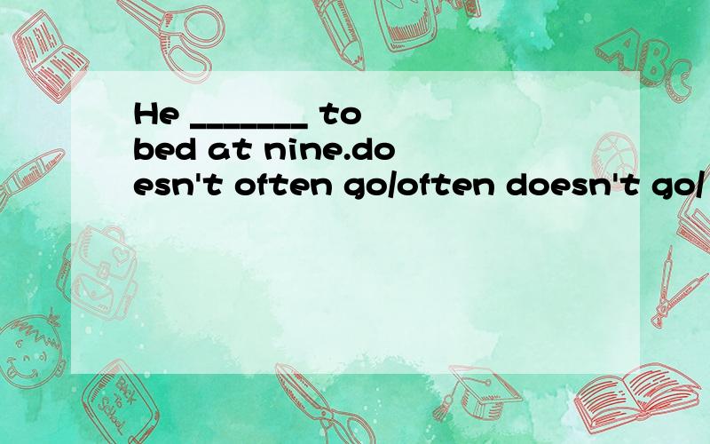 He _______ to bed at nine.doesn't often go/often doesn't go/