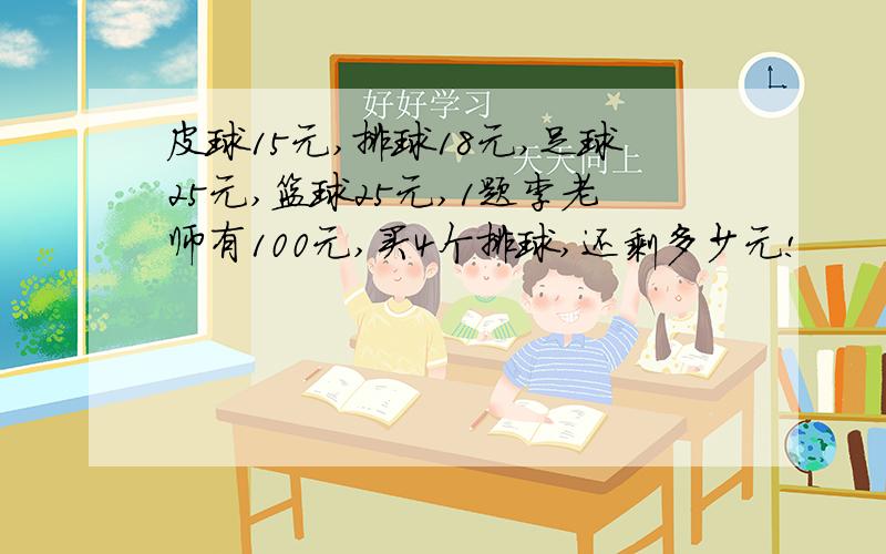 皮球15元,排球18元,足球25元,篮球25元,1题李老师有100元,买4个排球,还剩多少元!