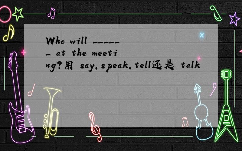 Who will ______ at the meeting?用 say,speak,tell还是 talk