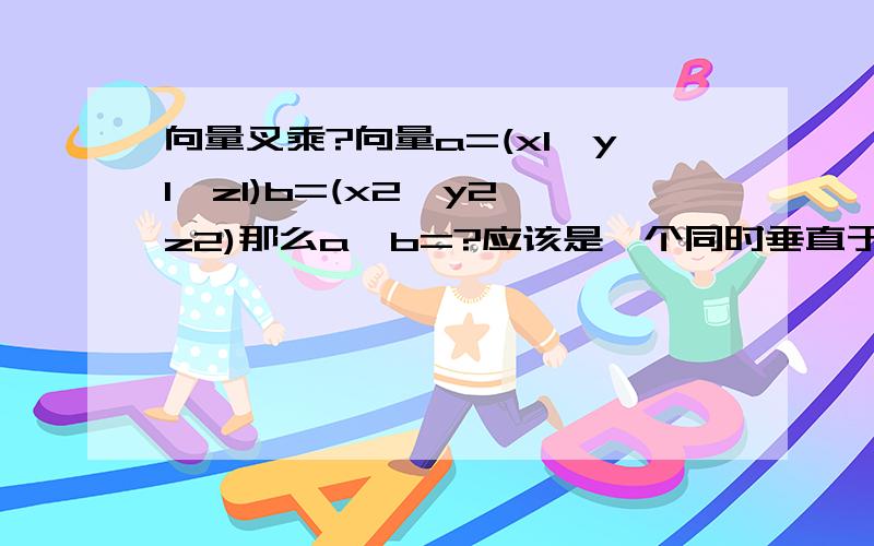 向量叉乘?向量a=(x1,y1,z1)b=(x2,y2,z2)那么a×b=?应该是一个同时垂直于它的向量吧?