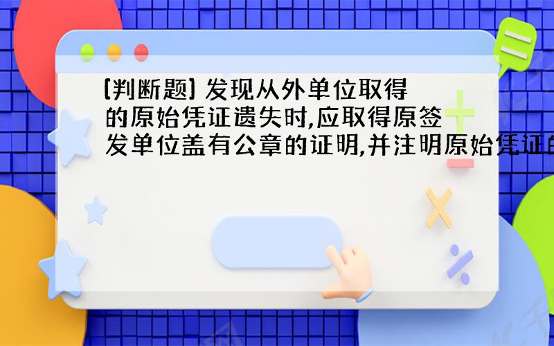 [判断题] 发现从外单位取得的原始凭证遗失时,应取得原签发单位盖有公章的证明,并注明原始凭证的号