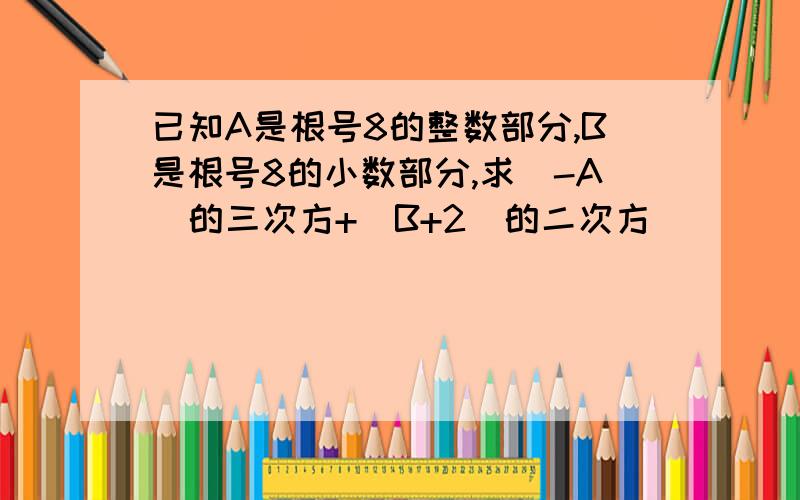 已知A是根号8的整数部分,B是根号8的小数部分,求(-A)的三次方+(B+2)的二次方