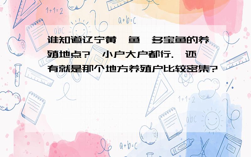 谁知道辽宁黄颡鱼,多宝鱼的养殖地点?,小户大户都行.*还有就是那个地方养殖户比较密集?