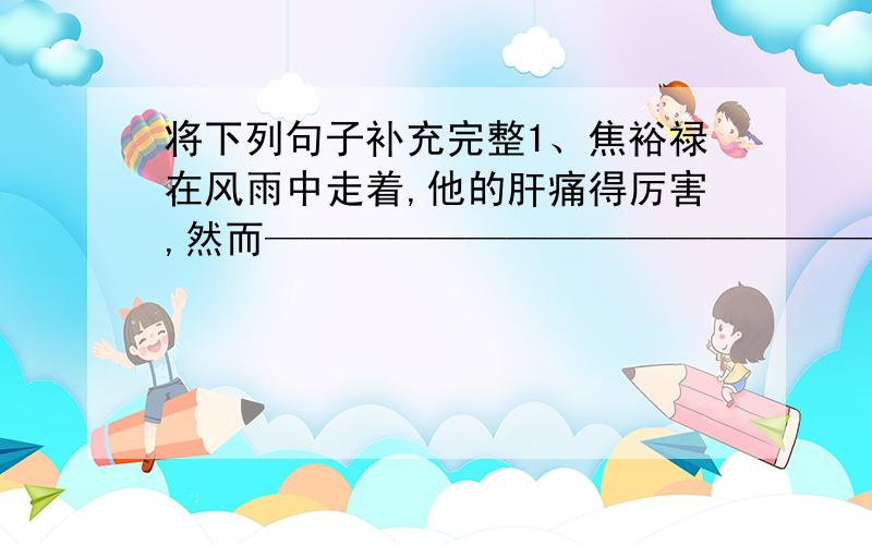 将下列句子补充完整1、焦裕禄在风雨中走着,他的肝痛得厉害,然而————————————————.2、白桦树“哗哗”地在号