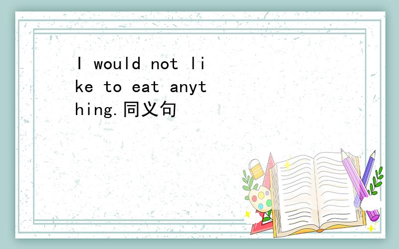 I would not like to eat anything.同义句