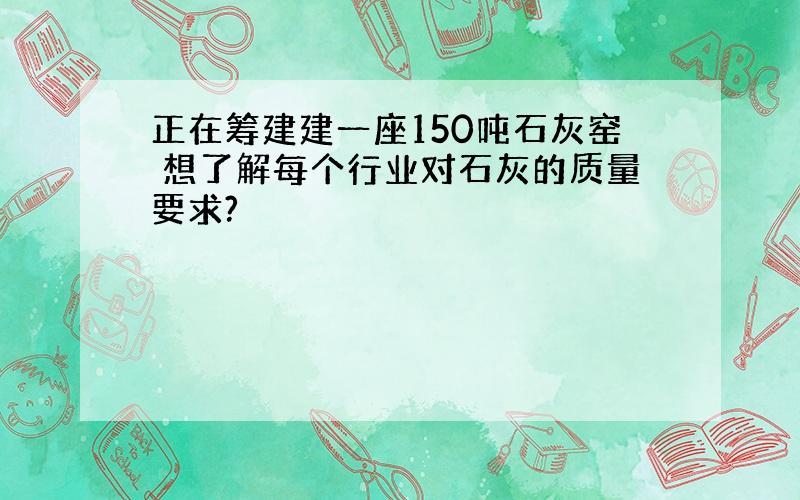 正在筹建建一座150吨石灰窑 想了解每个行业对石灰的质量要求?