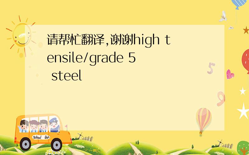 请帮忙翻译,谢谢high tensile/grade 5 steel