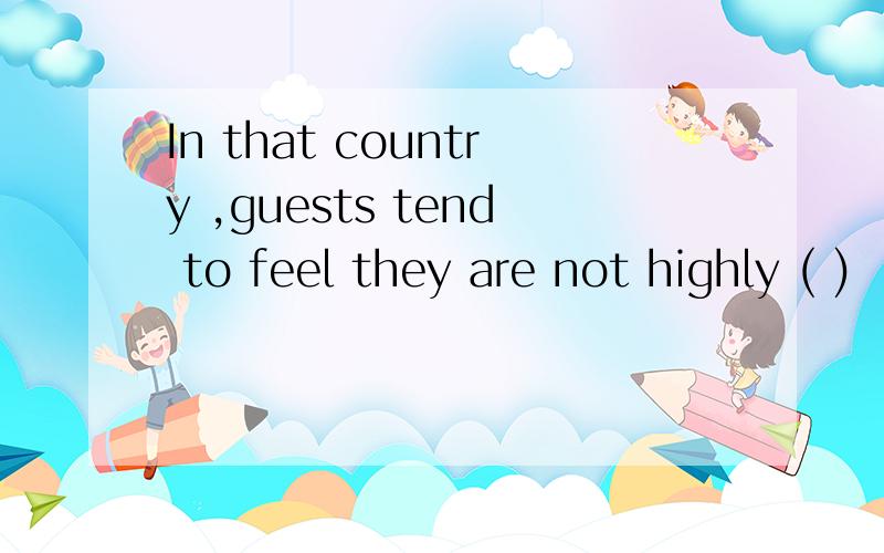 In that country ,guests tend to feel they are not highly ( )