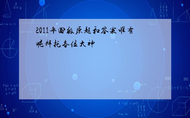 2011年四级原题和答案谁有呢拜托各位大神