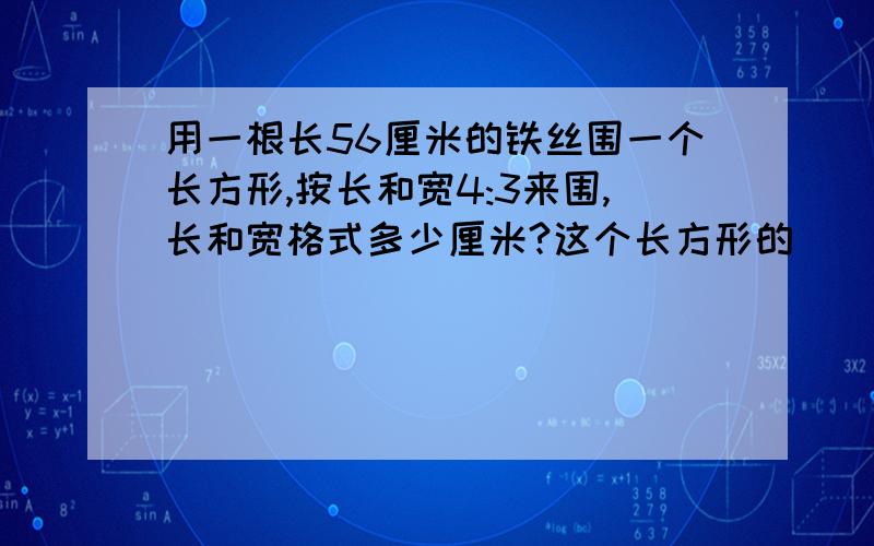 用一根长56厘米的铁丝围一个长方形,按长和宽4:3来围,长和宽格式多少厘米?这个长方形的