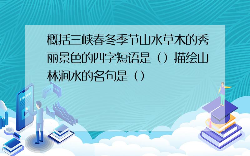 概括三峡春冬季节山水草木的秀丽景色的四字短语是（）描绘山林涧水的名句是（）