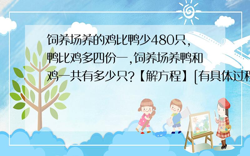 饲养场养的鸡比鸭少480只,鸭比鸡多四份一,饲养场养鸭和鸡一共有多少只?【解方程】[有具体过程]