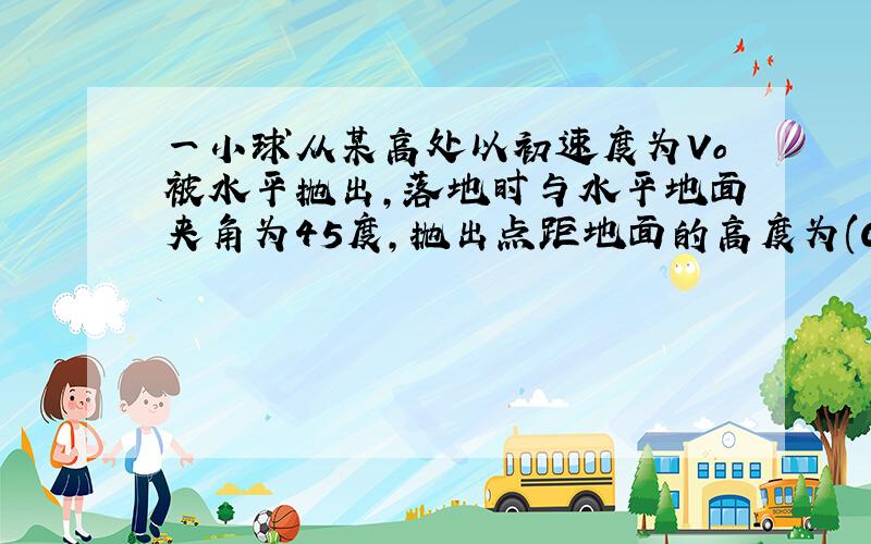 一小球从某高处以初速度为Vo被水平抛出,落地时与水平地面夹角为45度,抛出点距地面的高度为(C)