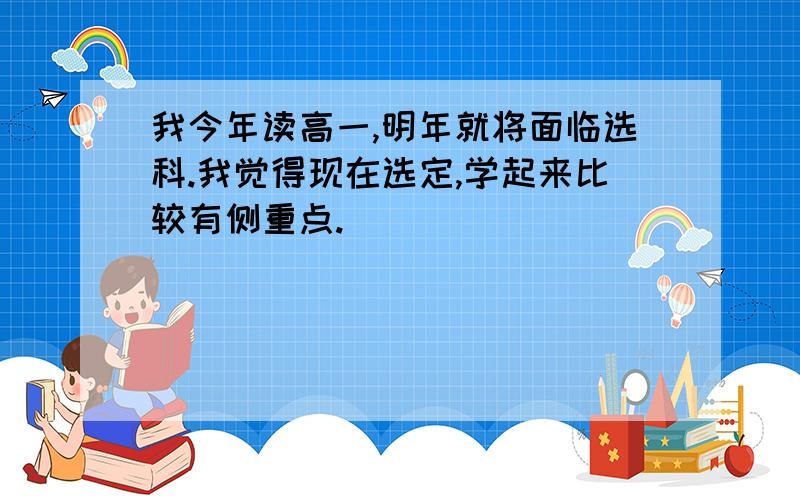 我今年读高一,明年就将面临选科.我觉得现在选定,学起来比较有侧重点.