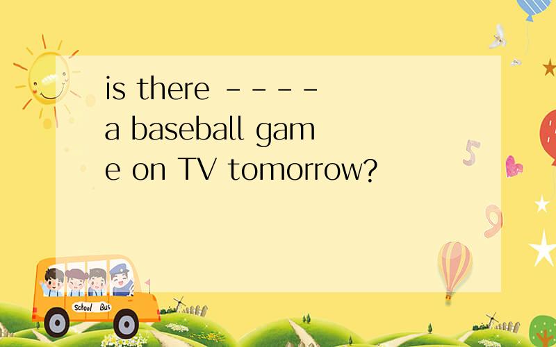 is there ---- a baseball game on TV tomorrow?