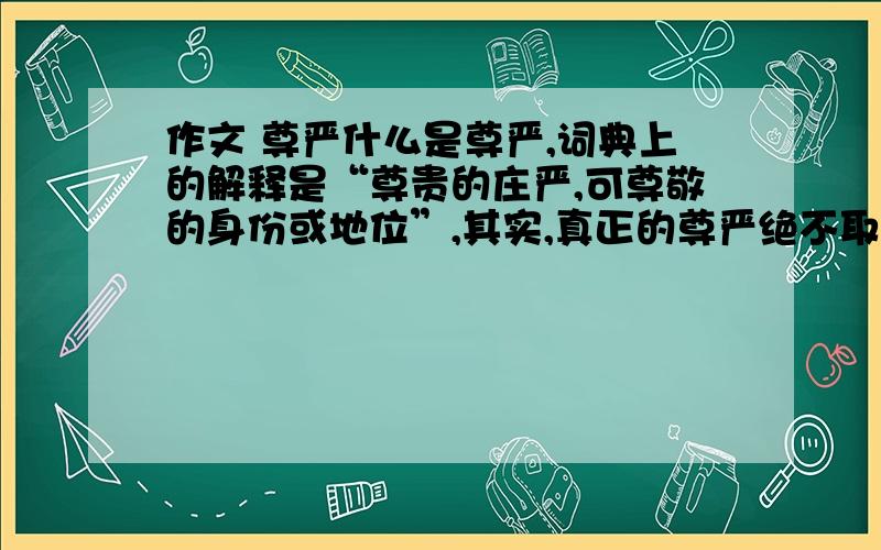 作文 尊严什么是尊严,词典上的解释是“尊贵的庄严,可尊敬的身份或地位”,其实,真正的尊严绝不取决于身份或地位,尊严是高尚