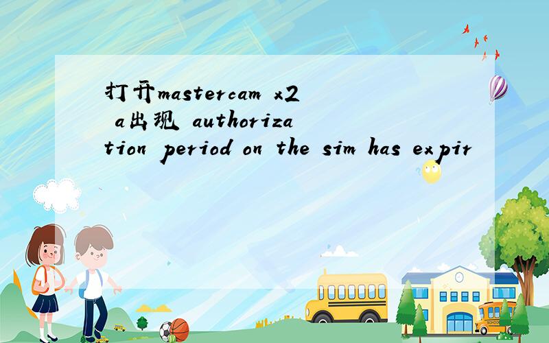 打开mastercam x2 a出现 authorization period on the sim has expir