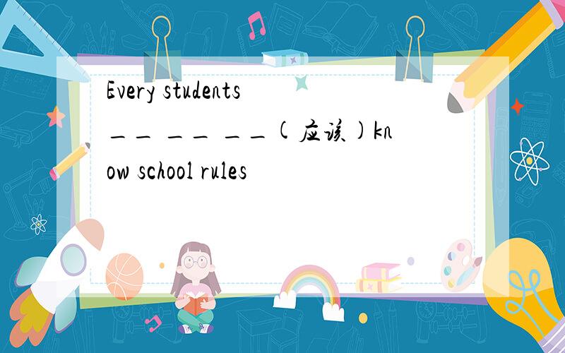 Every students__ __ __(应该)know school rules