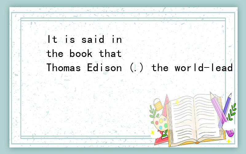 It is said in the book that Thomas Edison (.) the world-lead