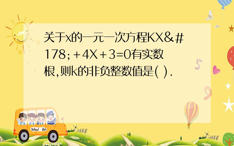 关于x的一元一次方程KX²＋4X＋3=0有实数根,则k的非负整数值是( ).