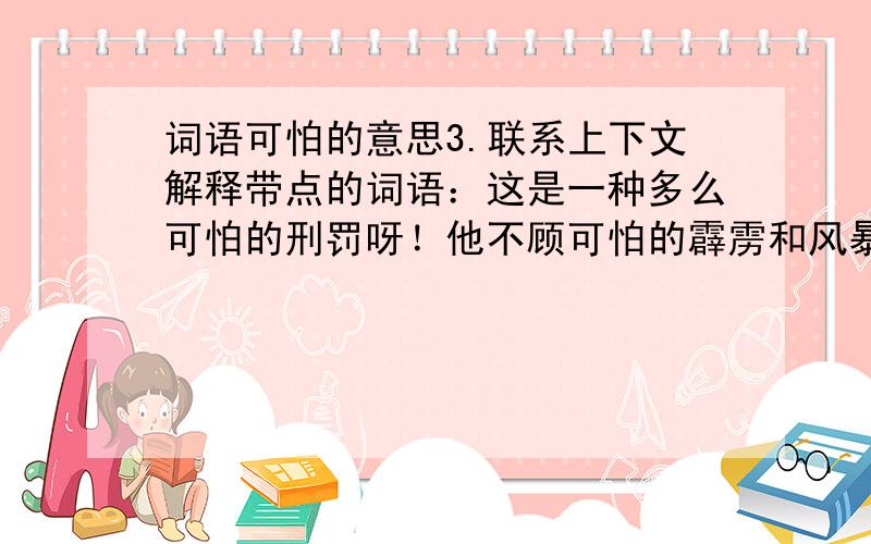 词语可怕的意思3.联系上下文解释带点的词语：这是一种多么可怕的刑罚呀！他不顾可怕的霹雳和风暴，弯弓搭箭射死了鹫鹰。