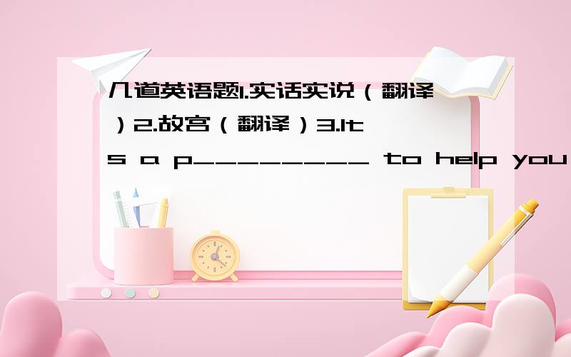 几道英语题1.实话实说（翻译）2.故宫（翻译）3.It's a p________ to help you to do