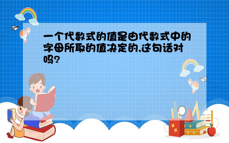 一个代数式的值是由代数式中的字母所取的值决定的,这句话对吗?