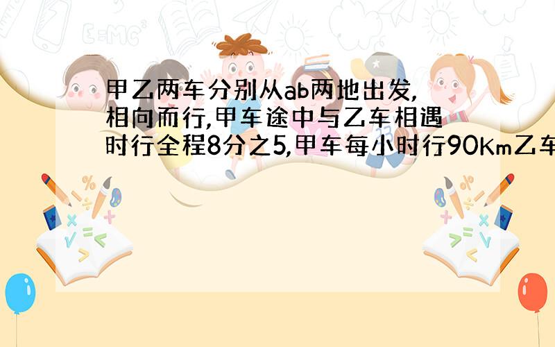 甲乙两车分别从ab两地出发,相向而行,甲车途中与乙车相遇时行全程8分之5,甲车每小时行90Km乙车每小时行?