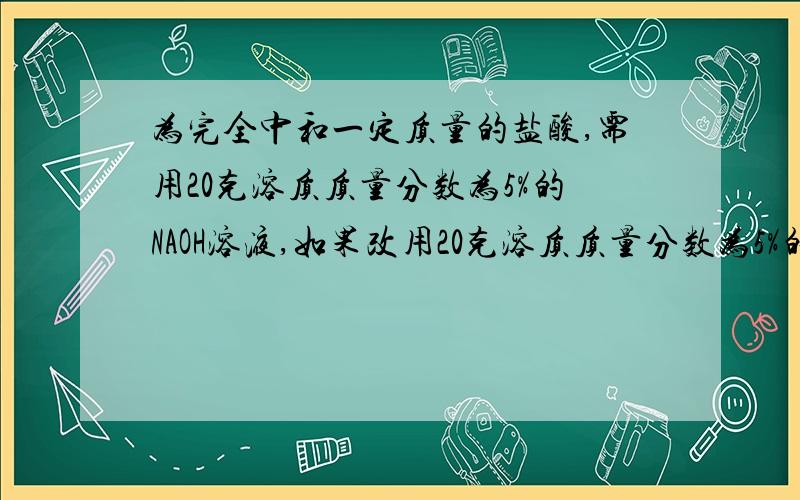 为完全中和一定质量的盐酸,需用20克溶质质量分数为5%的NAOH溶液,如果改用20克溶质质量分数为5%的KOH溶液