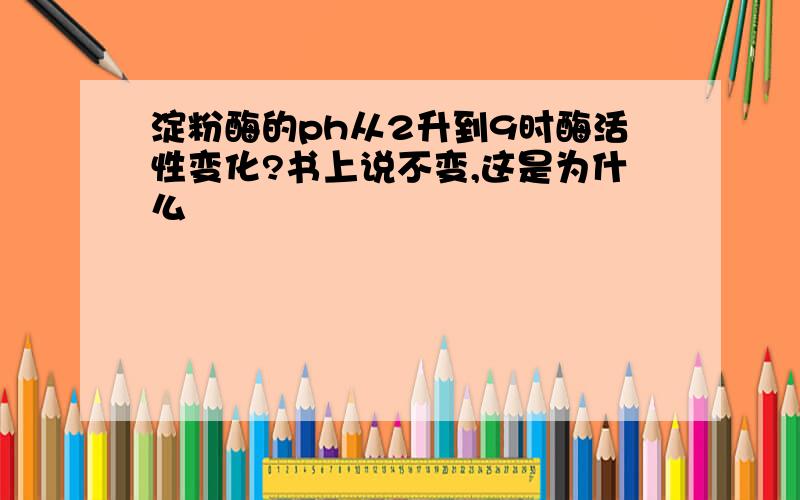 淀粉酶的ph从2升到9时酶活性变化?书上说不变,这是为什么