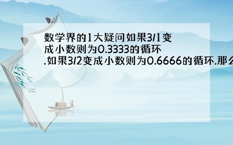 数学界的1大疑问如果3/1变成小数则为0.3333的循环.如果3/2变成小数则为0.6666的循环.那么3/3为什么有不