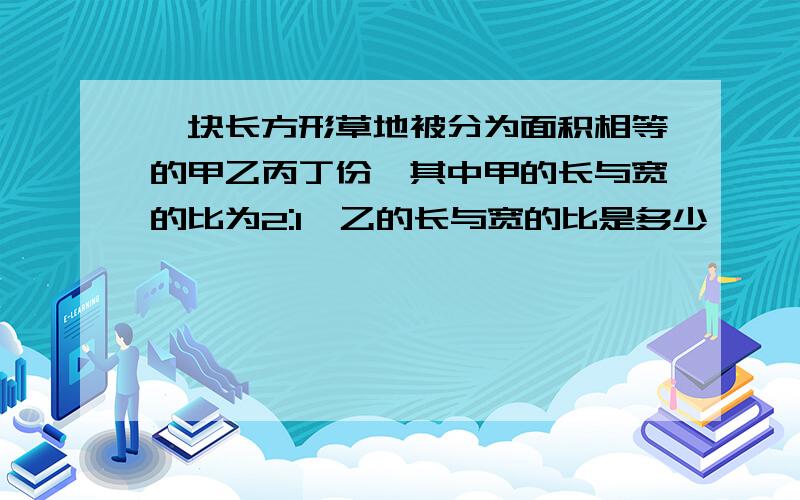 一块长方形草地被分为面积相等的甲乙丙丁份,其中甲的长与宽的比为2:1,乙的长与宽的比是多少