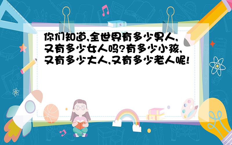 你们知道,全世界有多少男人,又有多少女人吗?有多少小孩,又有多少大人,又有多少老人呢!