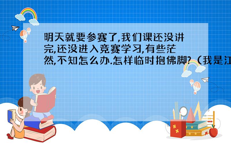 明天就要参赛了,我们课还没讲完,还没进入竞赛学习,有些茫然,不知怎么办.怎样临时抱佛脚?（我是江苏的）